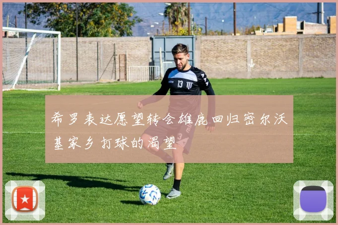 希罗表达愿望转会雄鹿回归密尔沃基家乡打球的渴望