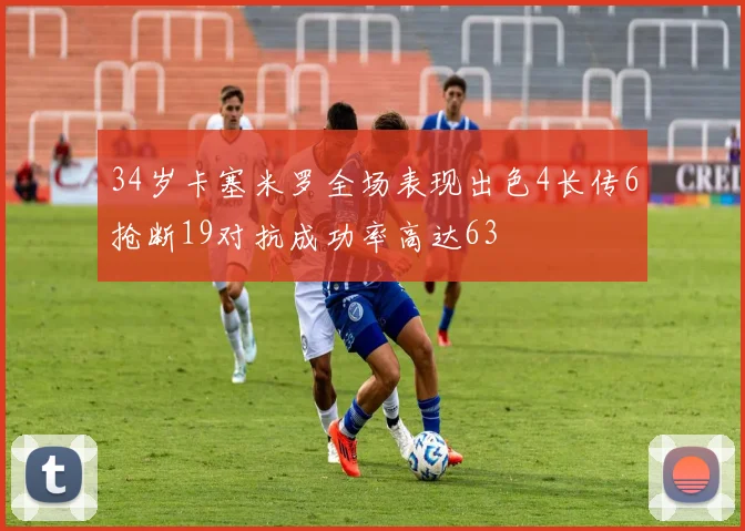 34岁卡塞米罗全场表现出色4长传6抢断19对抗成功率高达63
