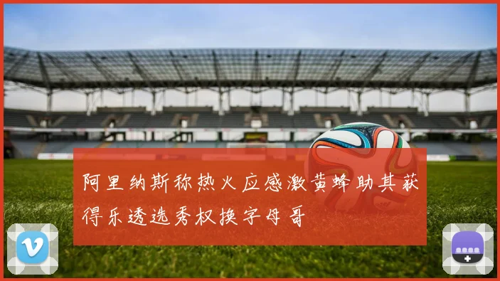阿里纳斯称热火应感激黄蜂助其获得乐透选秀权换字母哥