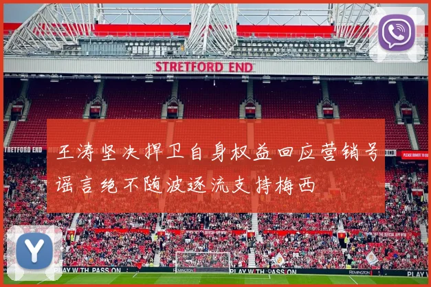 王涛坚决捍卫自身权益回应营销号谣言绝不随波逐流支持梅西