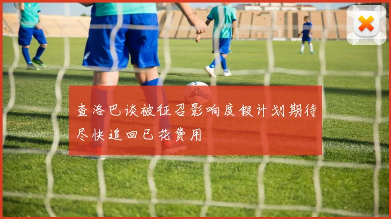 查洛巴谈被征召影响度假计划期待尽快追回已花费用