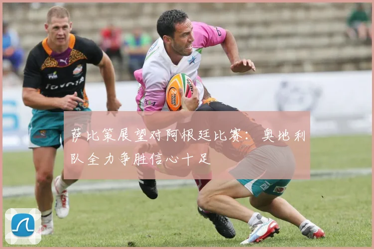 萨比策展望对阿根廷比赛：奥地利队全力争胜信心十足