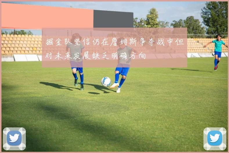 掘金队坚信仍在詹姆斯争夺战中但对未来发展缺乏明确方向