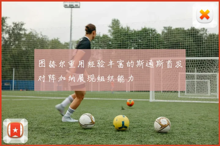 图赫尔重用经验丰富的斯通斯首发对阵加纳展现组织能力
