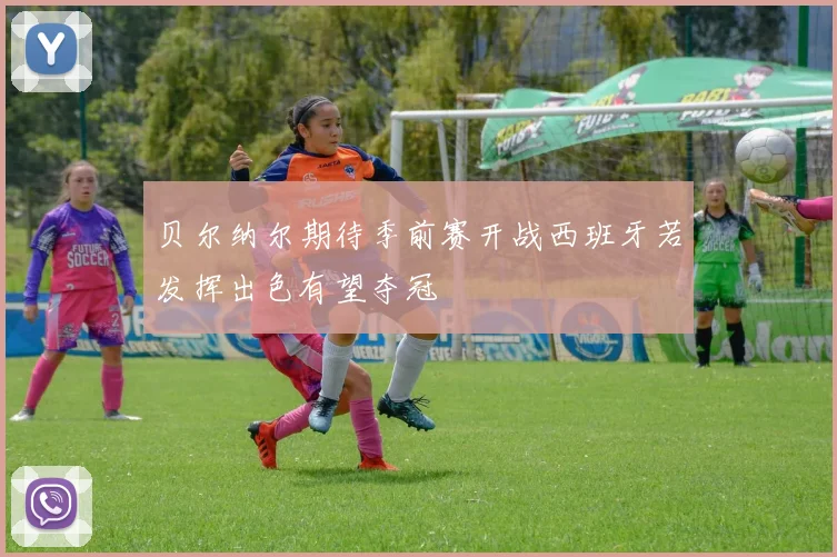 贝尔纳尔期待季前赛开战西班牙若发挥出色有望夺冠