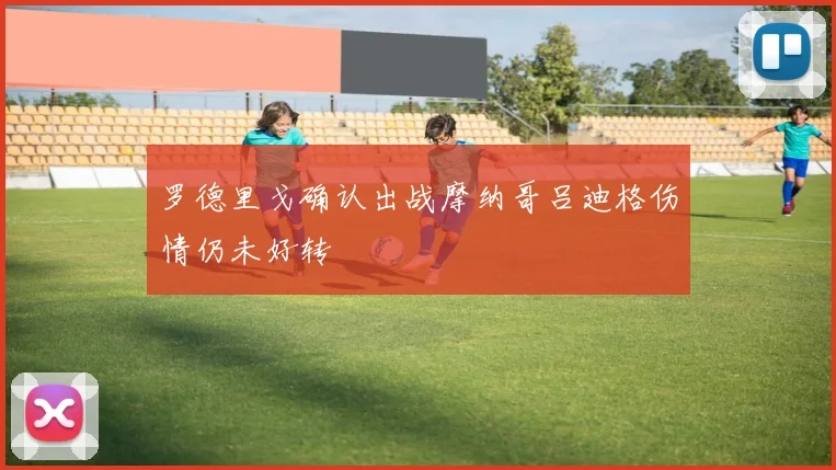罗德里戈确认出战摩纳哥吕迪格伤情仍未好转