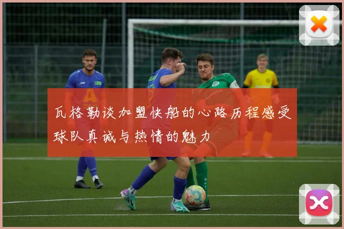 瓦格勒谈加盟快船的心路历程感受球队真诚与热情的魅力
