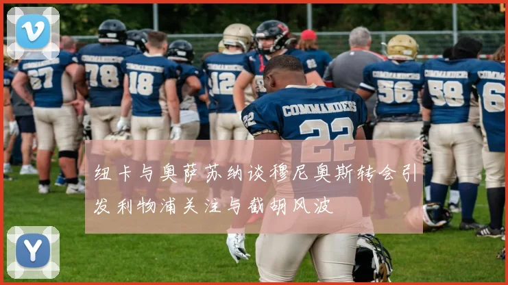 纽卡与奥萨苏纳谈穆尼奥斯转会引发利物浦关注与截胡风波