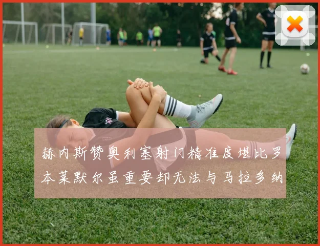 赫内斯赞奥利塞射门精准度堪比罗本莱默尔虽重要却无法与马拉多纳相提并论