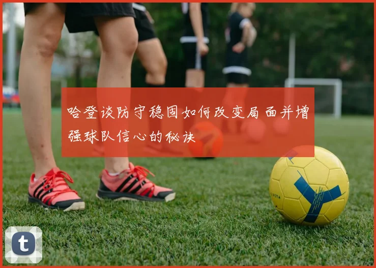哈登谈防守稳固如何改变局面并增强球队信心的秘诀