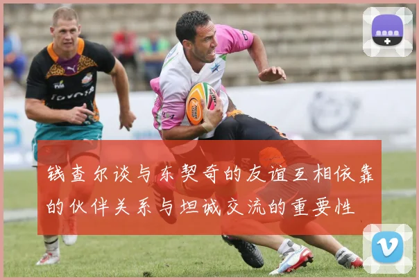 钱查尔谈与东契奇的友谊互相依靠的伙伴关系与坦诚交流的重要性