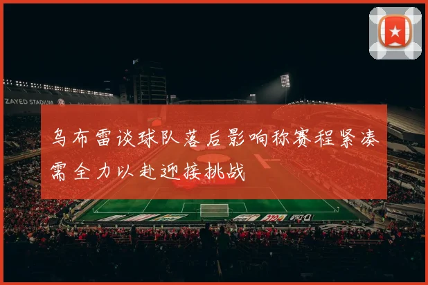 乌布雷谈球队落后影响称赛程紧凑需全力以赴迎接挑战