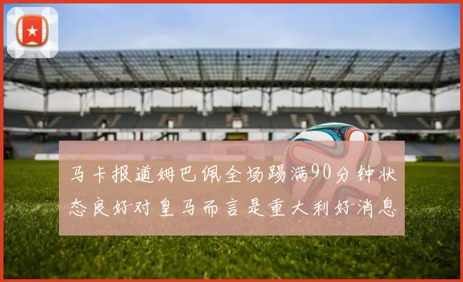 马卡报道姆巴佩全场踢满90分钟状态良好对皇马而言是重大利好消息