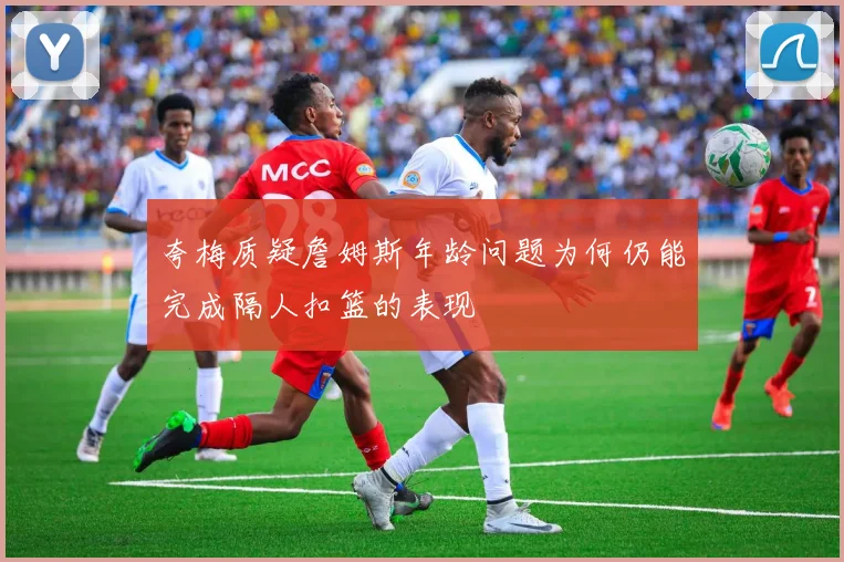 夸梅质疑詹姆斯年龄问题为何仍能完成隔人扣篮的表现