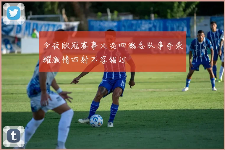 今夜欧冠赛事火花四溅各队争夺荣耀激情四射不容错过